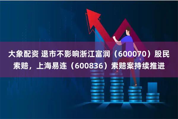 大象配资 退市不影响浙江富润（600070）股民索赔，上海易连（600836）索赔案持续推进