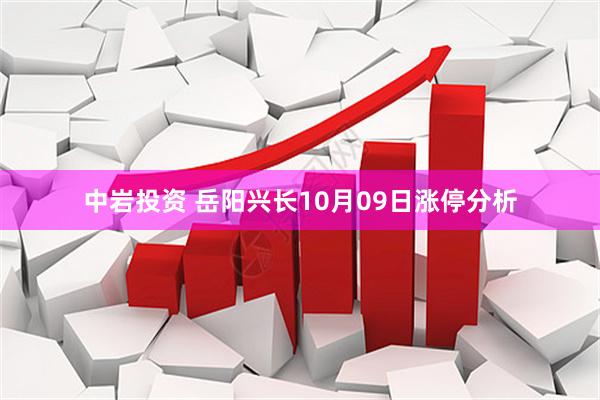 中岩投资 岳阳兴长10月09日涨停分析