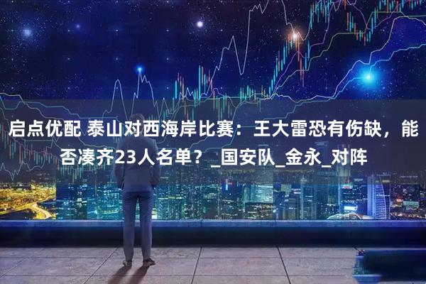 启点优配 泰山对西海岸比赛：王大雷恐有伤缺，能否凑齐23人名单？_国安队_金永_对阵