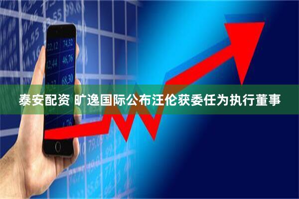 泰安配资 旷逸国际公布汪伦获委任为执行董事