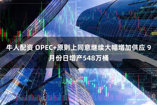 牛人配资 OPEC+原则上同意继续大幅增加供应 9月份日增产548万桶