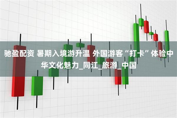 驰盈配资 暑期入境游升温 外国游客“打卡”体验中华文化魅力_同江_旅游_中国