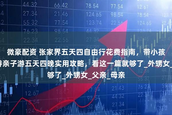 微豪配资 张家界五天四自由行花费指南，带小孩张家界旅游亲子游五天四晚实用攻略，看这一篇就够了_外甥女_父亲_母亲