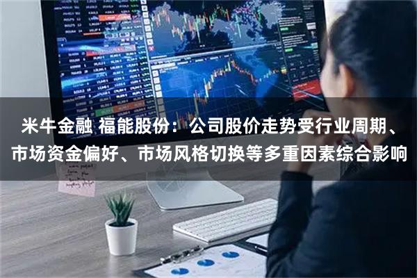 米牛金融 福能股份：公司股价走势受行业周期、市场资金偏好、市场风格切换等多重因素综合影响