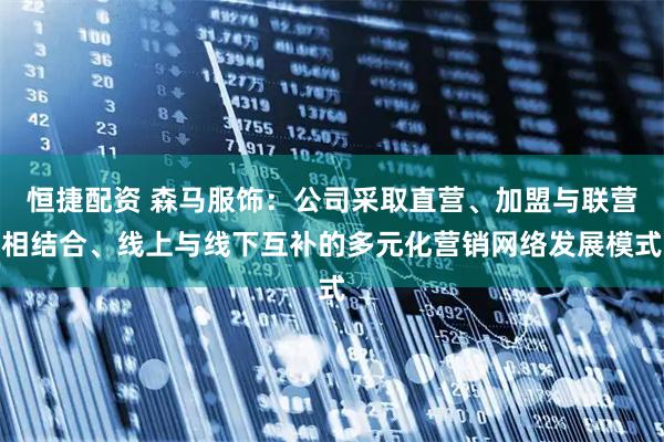 恒捷配资 森马服饰：公司采取直营、加盟与联营相结合、线上与线下互补的多元化营销网络发展模式