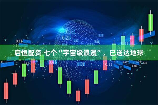 启恒配资 七个“宇宙级浪漫”，已送达地球