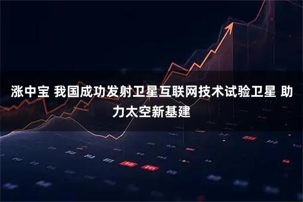 涨中宝 我国成功发射卫星互联网技术试验卫星 助力太空新基建