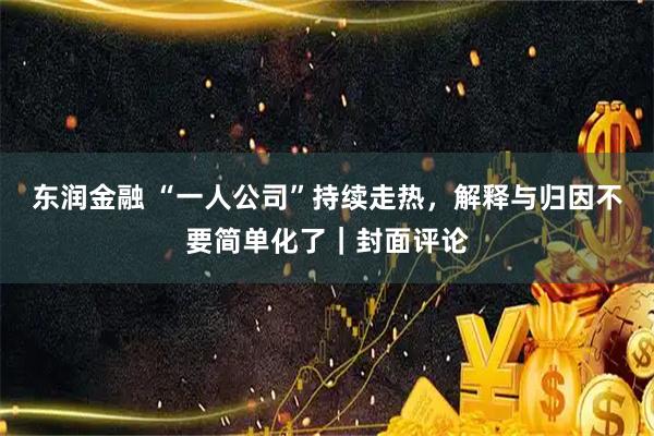 东润金融 “一人公司”持续走热，解释与归因不要简单化了｜封面评论