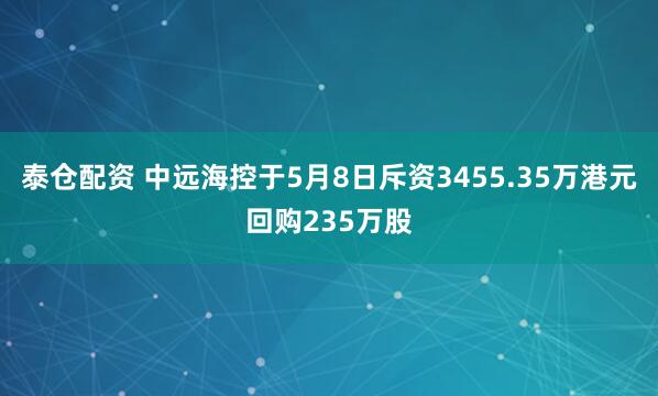 泰仓配资 中远海控于5月8日斥资3455.35万港元回购235万股