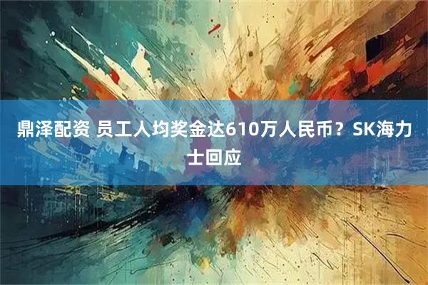鼎泽配资 员工人均奖金达610万人民币？SK海力士回应