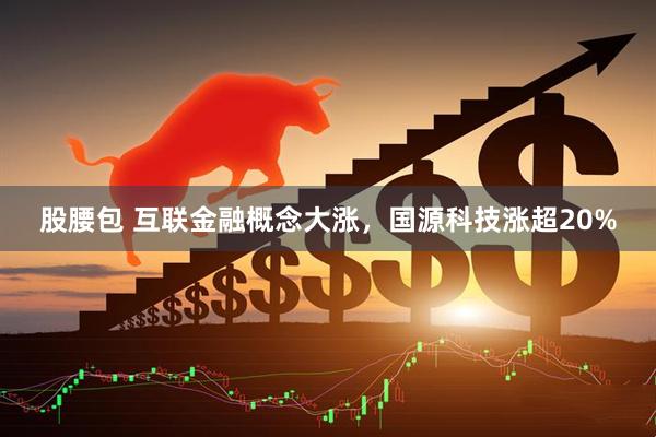 股腰包 互联金融概念大涨，国源科技涨超20%