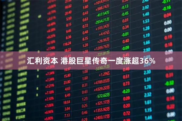 汇利资本 港股巨星传奇一度涨超36%