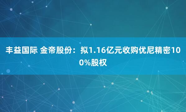 丰益国际 金帝股份：拟1.16亿元收购优尼精密100%股权