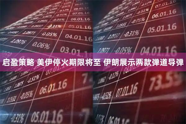 启盈策略 美伊停火期限将至 伊朗展示两款弹道导弹