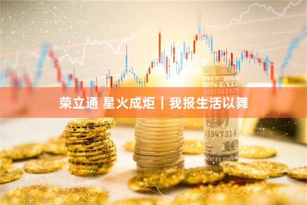 荣立通 星火成炬｜我报生活以舞