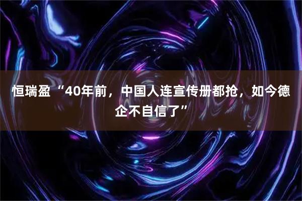 恒瑞盈 “40年前，中国人连宣传册都抢，如今德企不自信了”