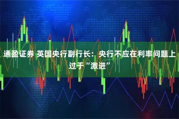 通盈证券 英国央行副行长：央行不应在利率问题上过于“激进”