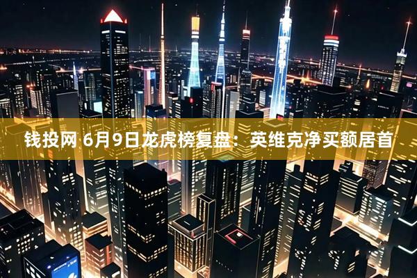 钱投网 6月9日龙虎榜复盘：英维克净买额居首