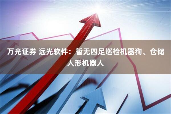 万光证券 远光软件：暂无四足巡检机器狗、仓储人形机器人