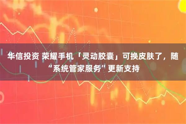 华信投资 荣耀手机「灵动胶囊」可换皮肤了，随“系统管家服务”更新支持