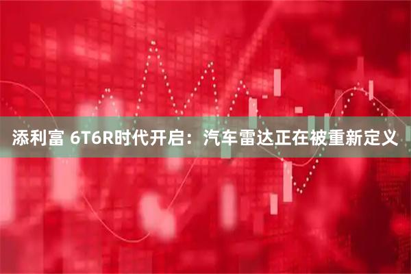 添利富 6T6R时代开启：汽车雷达正在被重新定义
