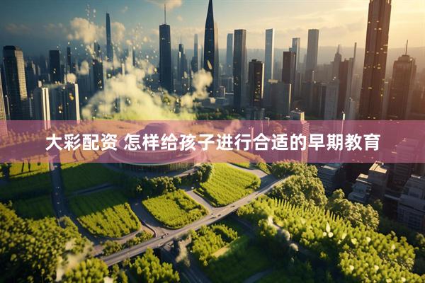 大彩配资 怎样给孩子进行合适的早期教育