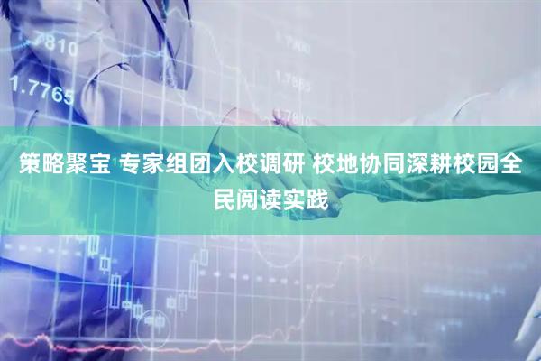 策略聚宝 专家组团入校调研 校地协同深耕校园全民阅读实践