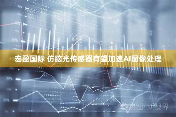 宏盈国际 仿脑光传感器有望加速AI图像处理