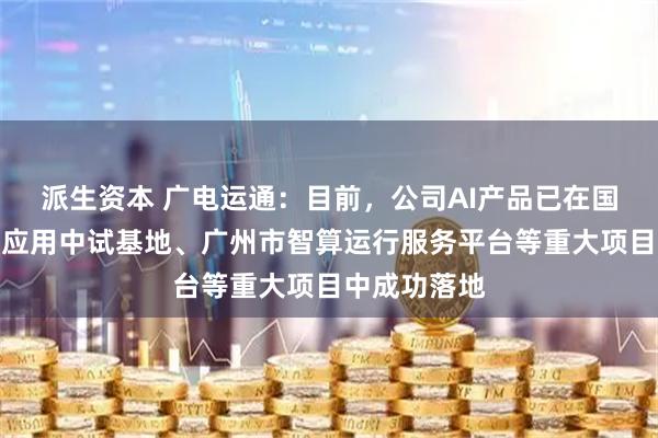 派生资本 广电运通:目前,公司AI产品已在国家人工智能应用中试基地、广州市智算运行服务平台等重大项目中成功落地