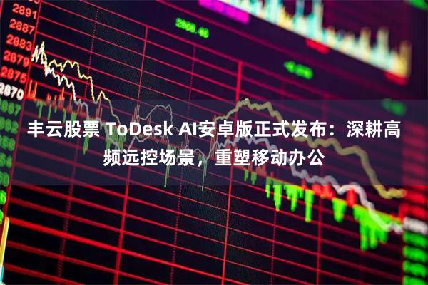丰云股票 ToDesk AI安卓版正式发布:深耕高频远控场景,重塑移动办公