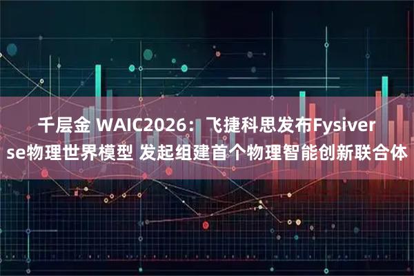 千层金 WAIC2026:飞捷科思发布Fysiverse物理世界模型 发起组建首个物理智能创新联合体